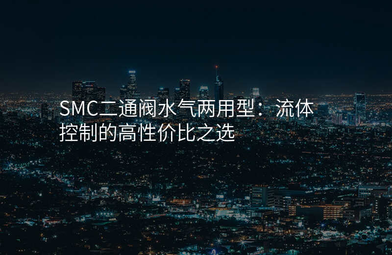 SMC二通阀水气两用型:流体控制的高性价比之选