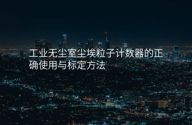 工业无尘室尘埃粒子计数器的正确使用与标定方法