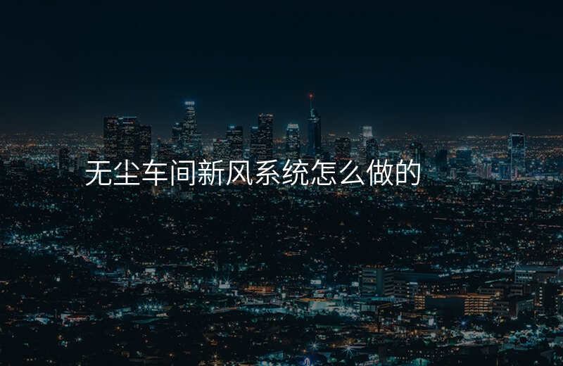 无尘车间新风系统怎么做的