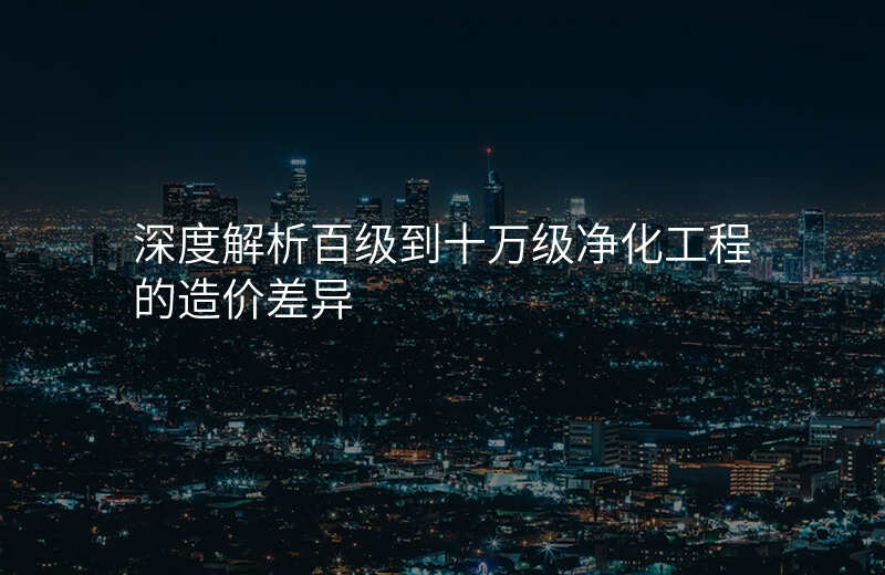 深度解析百级到十万级净化工程的造价差异