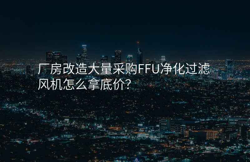厂房改造大量采购FFU净化过滤风机怎么拿底价?