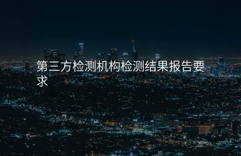 第三方检测机构检测结果报告要求