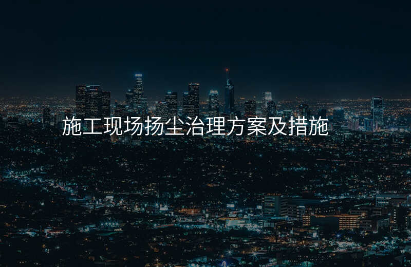 施工现场扬尘治理方案及措施