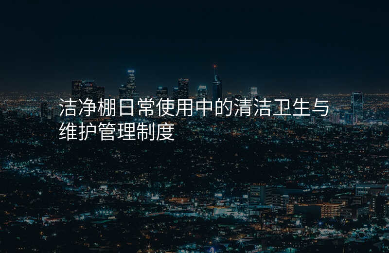 洁净棚日常使用中的清洁卫生与维护管理制度