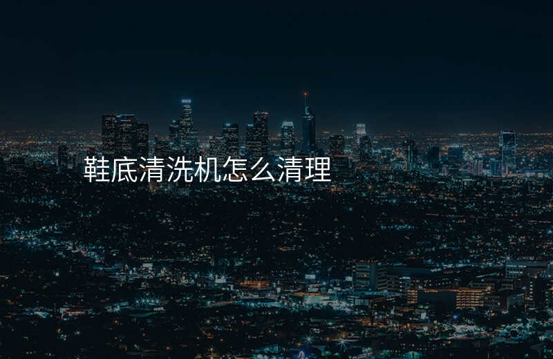 鞋底清洗机怎么清理