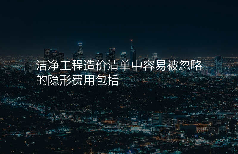洁净工程造价清单中容易被忽略的隐形费用包括