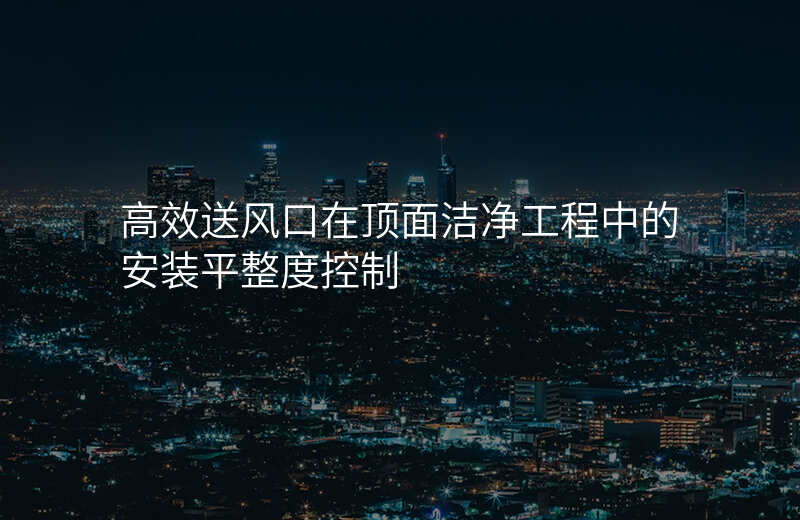 高效送风口在顶面洁净工程中的安装平整度控制