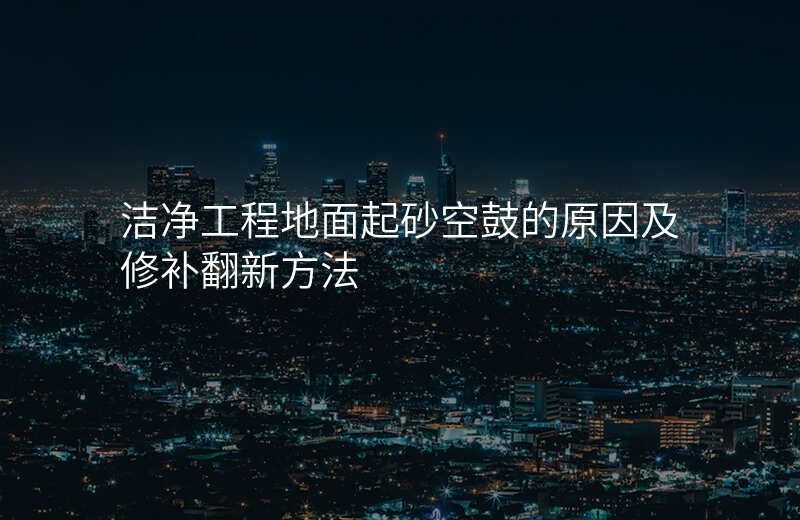 洁净工程地面起砂空鼓的原因及修补翻新方法