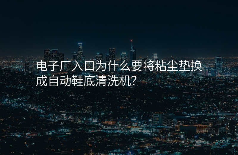 电子厂入口为什么要将粘尘垫换成自动鞋底清洗机?