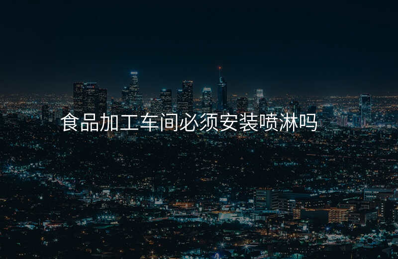 食品加工车间必须安装喷淋吗