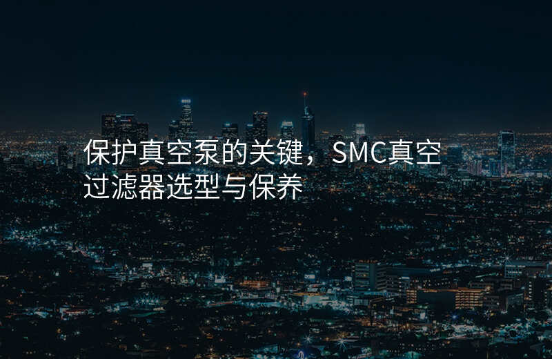 保护真空泵的关键,SMC真空过滤器选型与保养