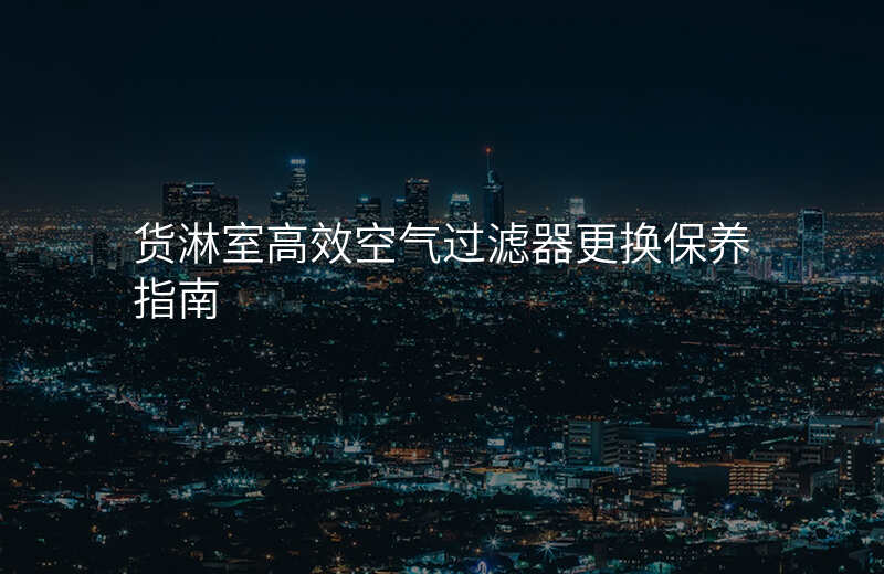 货淋室高效空气过滤器更换保养指南