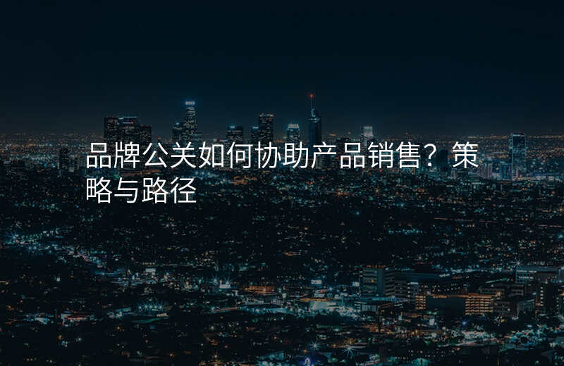 品牌公关如何协助产品销售?策略与路径