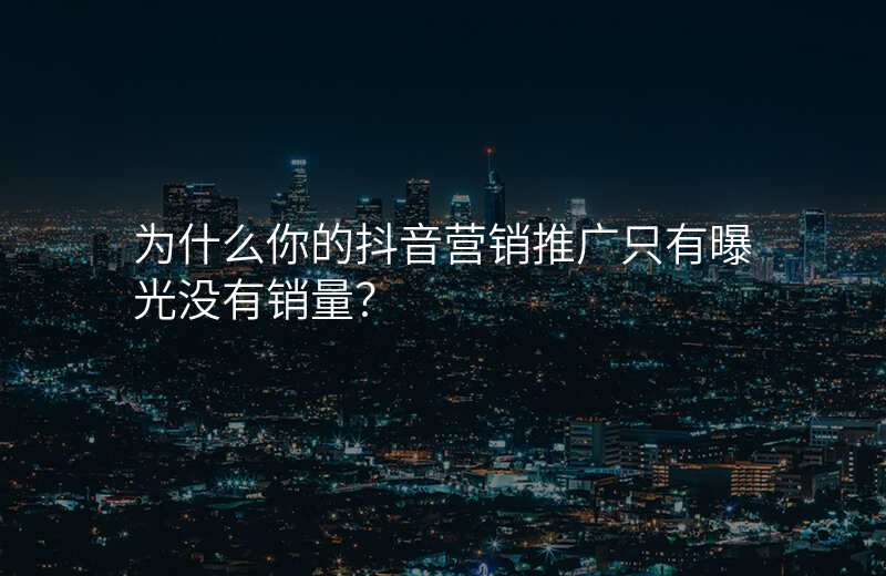 为什么你的抖音营销推广只有曝光没有销量?