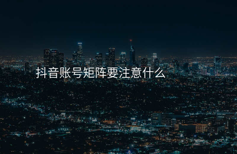 抖音账号矩阵要注意什么