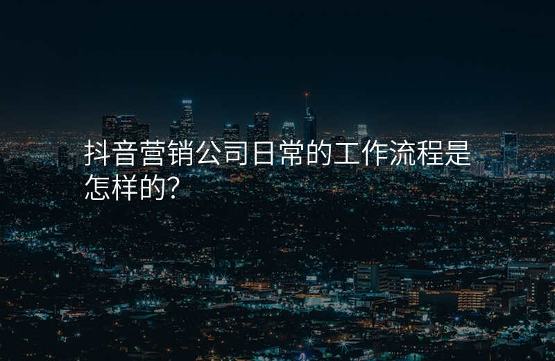 抖音营销公司日常的工作流程是怎样的?
