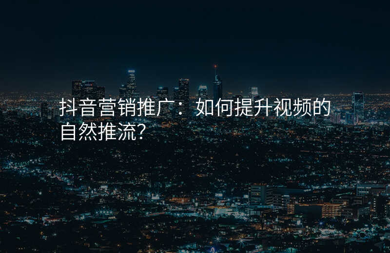 抖音营销推广:如何提升视频的自然推流?