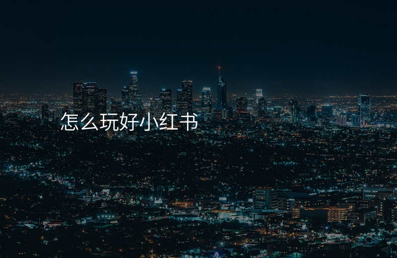 怎么玩好小红书