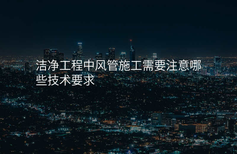 洁净工程中风管施工需要注意哪些技术要求
