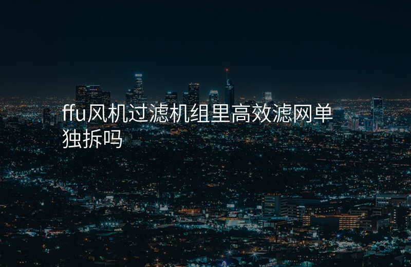 ffu风机过滤机组里高效滤网单独拆吗