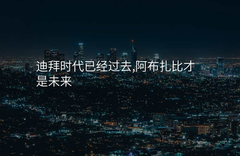 迪拜时代已经过去,阿布扎比才是未来