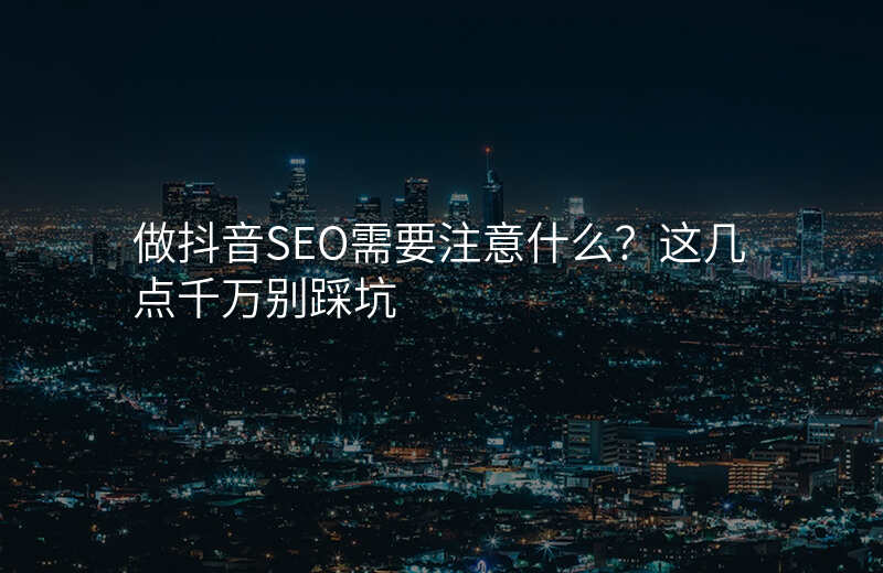 做抖音SEO需要注意什么?这几点千万别踩坑