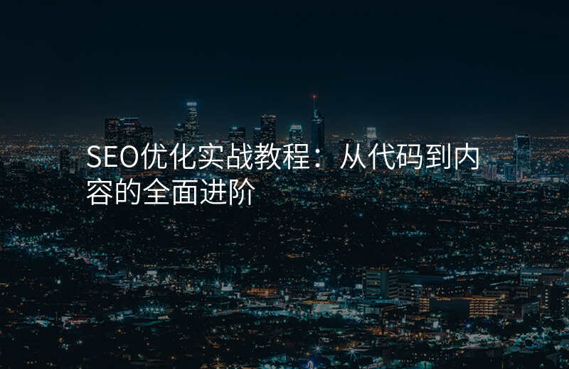 SEO优化实战教程:从代码到内容的全面进阶