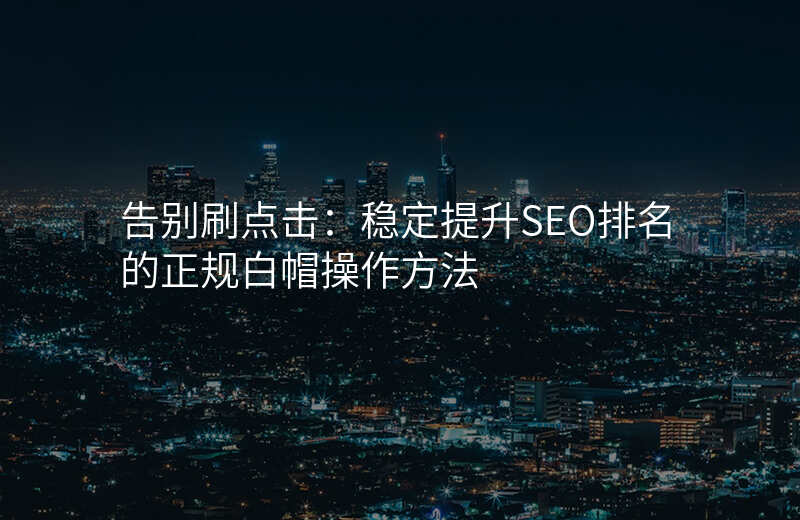 告别刷点击:稳定提升SEO排名的正规白帽操作方法