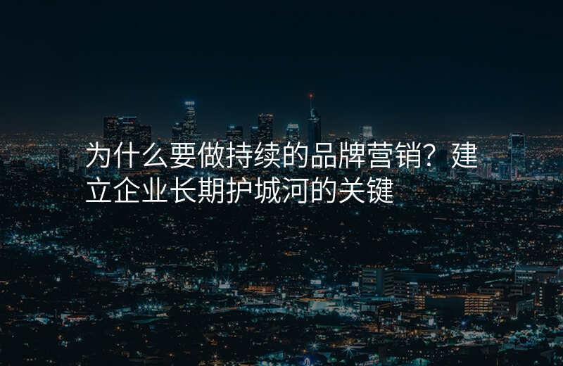 为什么要做持续的品牌营销?建立企业长期护城河的关键