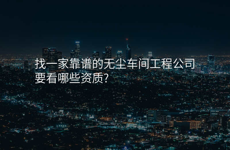 找一家靠谱的无尘车间工程公司要看哪些资质?