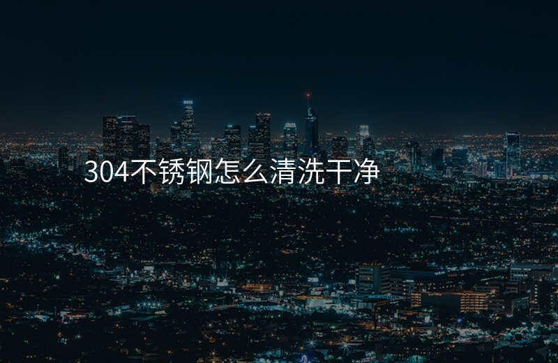 304不锈钢怎么清洗干净
