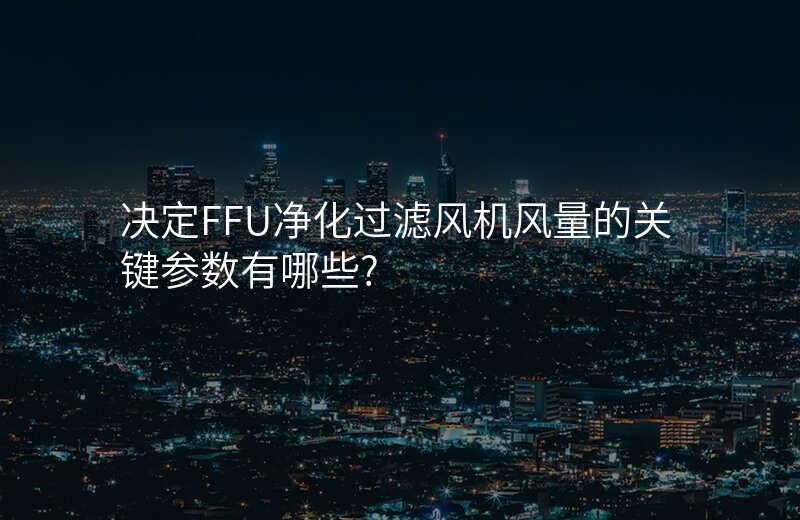 决定FFU净化过滤风机风量的关键参数有哪些?