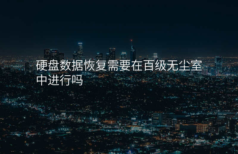 硬盘数据恢复需要在百级无尘室中进行吗
