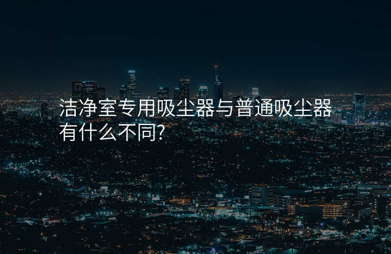 洁净室专用吸尘器与普通吸尘器有什么不同?