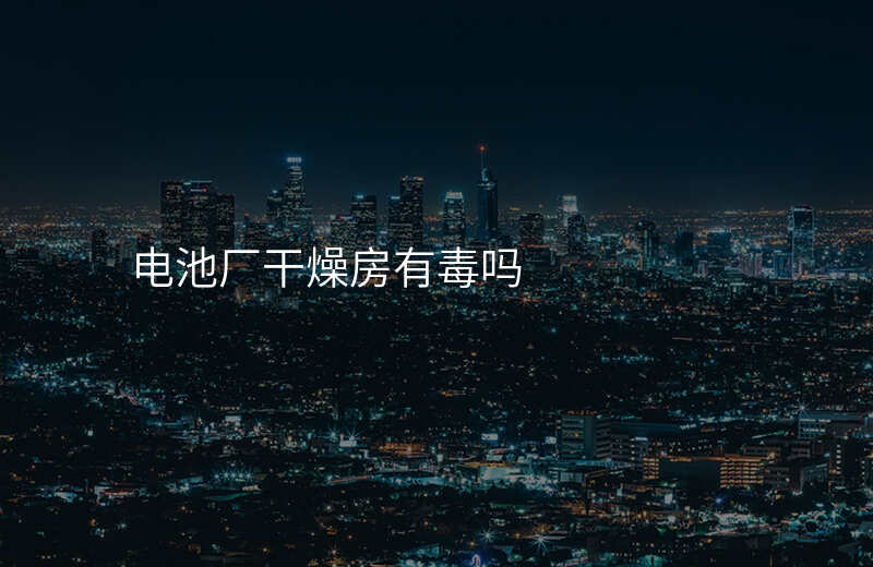 电池厂干燥房有毒吗