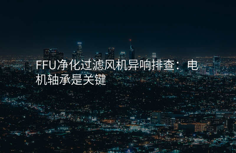 FFU净化过滤风机异响排查:电机轴承是关键