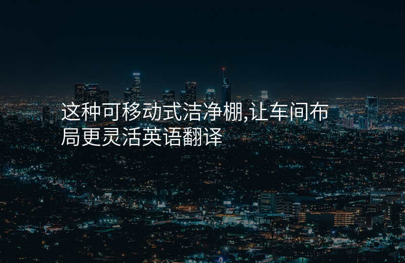 这种可移动式洁净棚,让车间布局更灵活英语翻译