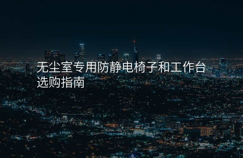 无尘室专用防静电椅子和工作台选购指南