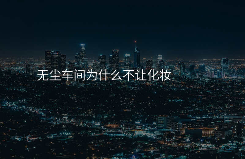 无尘车间为什么不让化妆