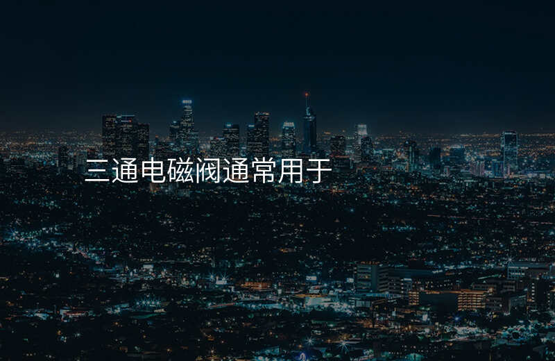 三通电磁阀通常用于