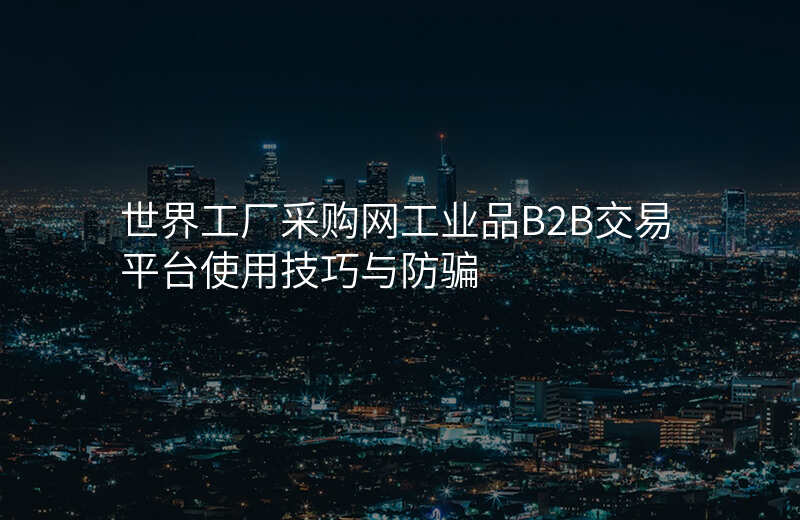 世界工厂采购网工业品B2B交易平台使用技巧与防骗