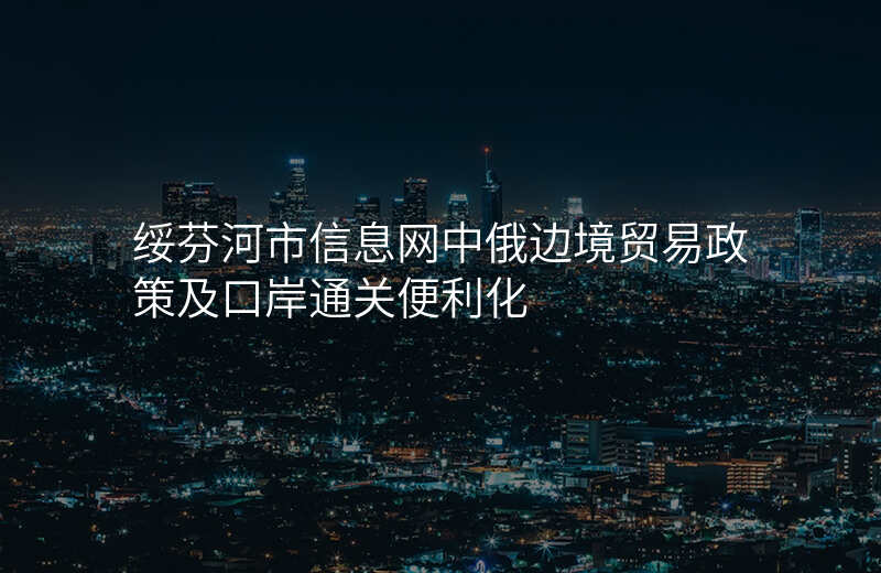 绥芬河市信息网中俄边境贸易政策及口岸通关便利化