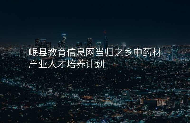 岷县教育信息网当归之乡中药材产业人才培养计划