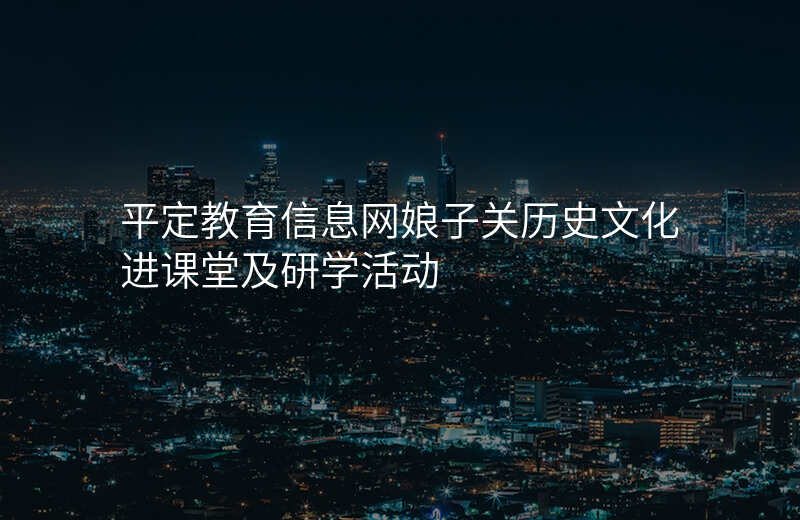 平定教育信息网娘子关历史文化进课堂及研学活动