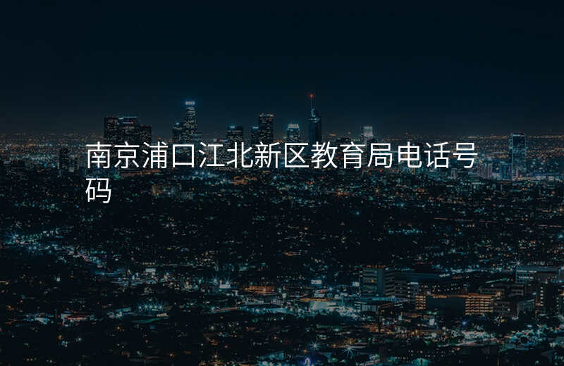 南京浦口江北新区教育局电话号码
