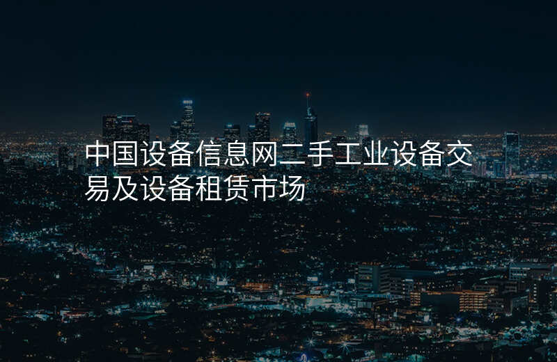 中国设备信息网二手工业设备交易及设备租赁市场