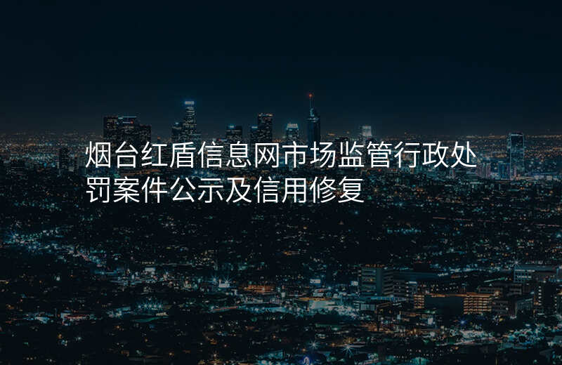 烟台红盾信息网市场监管行政处罚案件公示及信用修复