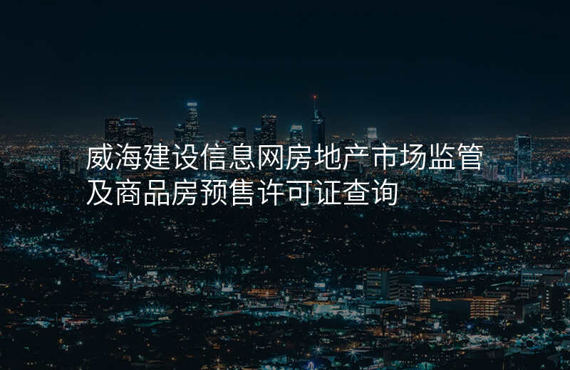 威海建设信息网房地产市场监管及商品房预售许可证查询