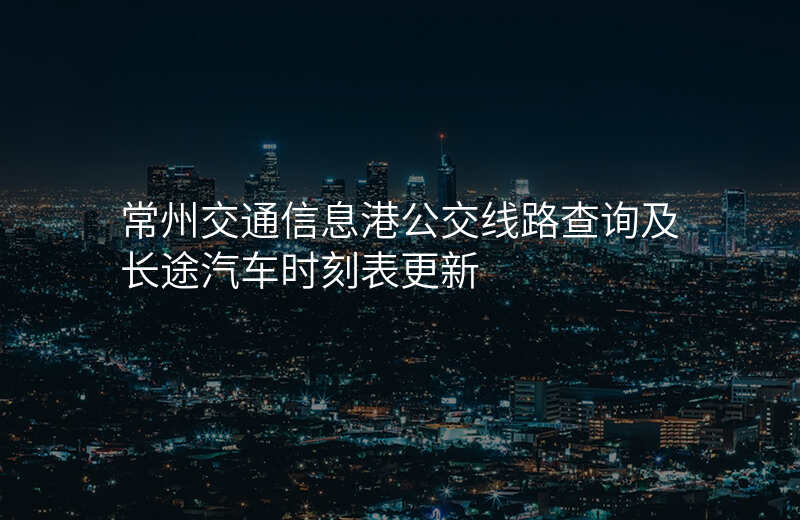 常州交通信息港公交线路查询及长途汽车时刻表更新