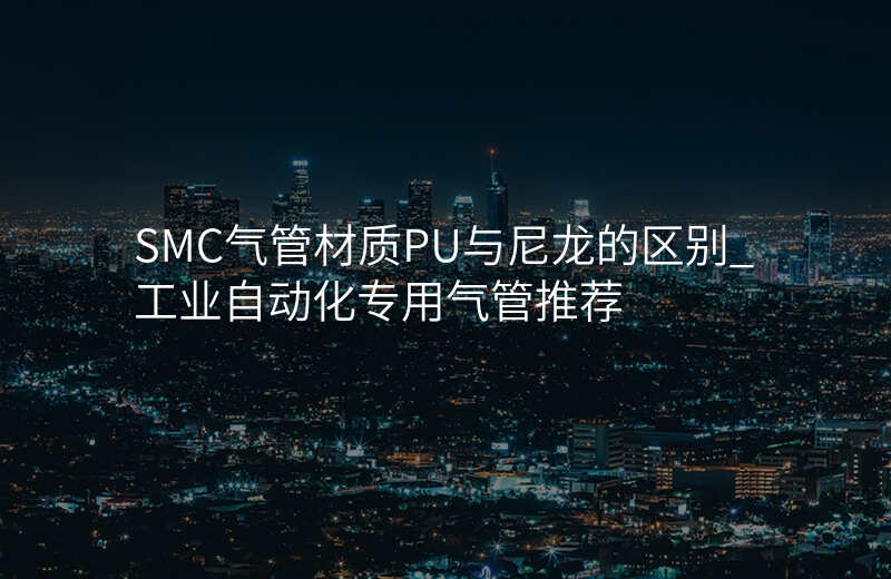 SMC气管材质PU与尼龙的区别_工业自动化专用气管推荐